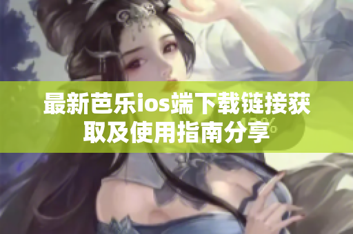 最新芭乐ios端下载链接获取及使用指南分享