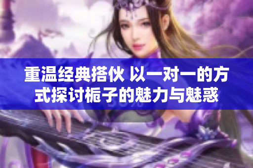 重温经典搭伙 以一对一的方式探讨栀子的魅力与魅惑