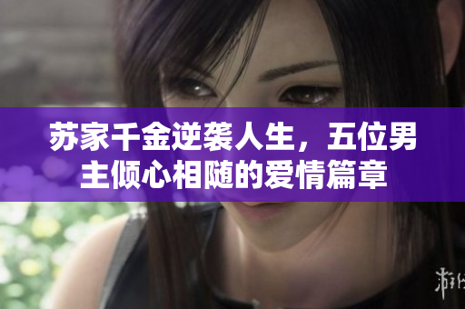 苏家千金逆袭人生，五位男主倾心相随的爱情篇章
