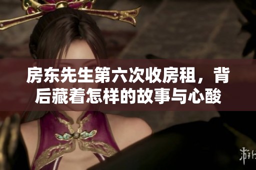房东先生第六次收房租，背后藏着怎样的故事与心酸