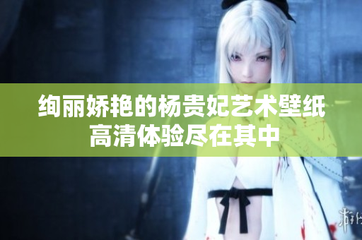 绚丽娇艳的杨贵妃艺术壁纸 高清体验尽在其中