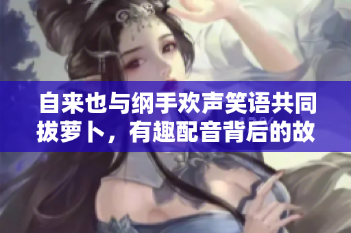 自来也与纲手欢声笑语共同拔萝卜，有趣配音背后的故事