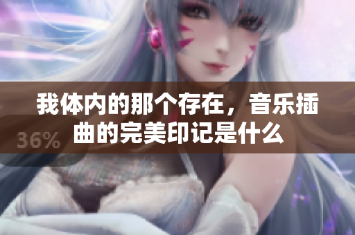 我体内的那个存在，音乐插曲的完美印记是什么