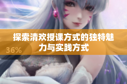 探索清欢授课方式的独特魅力与实践方式