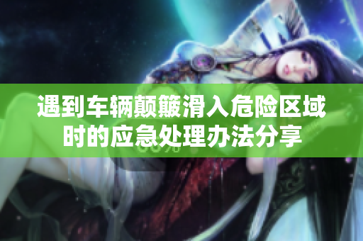 遇到车辆颠簸滑入危险区域时的应急处理办法分享