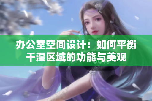 办公室空间设计：如何平衡干湿区域的功能与美观