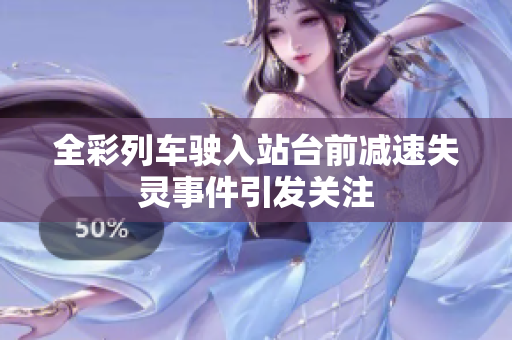 全彩列车驶入站台前减速失灵事件引发关注