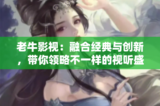 老牛影视：融合经典与创新，带你领略不一样的视听盛宴