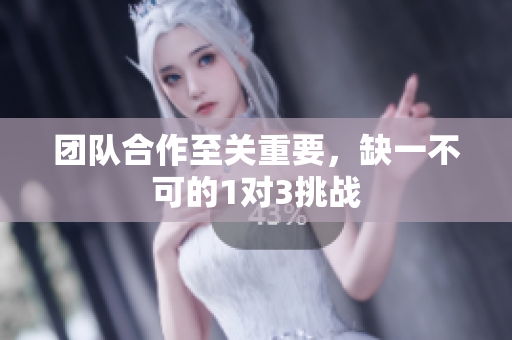 团队合作至关重要，缺一不可的1对3挑战