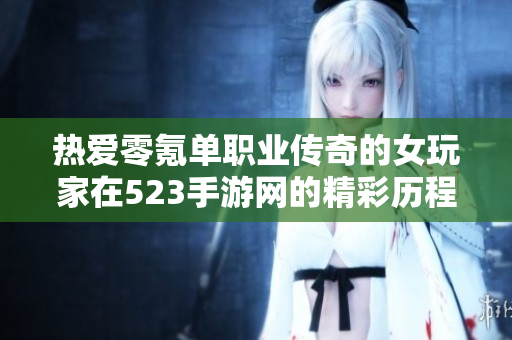 热爱零氪单职业传奇的女玩家在523手游网的精彩历程与追求