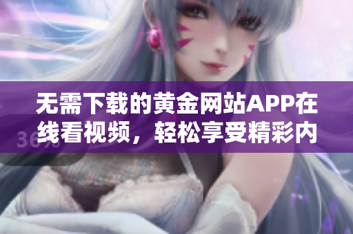 无需下载的黄金网站APP在线看视频，轻松享受精彩内容