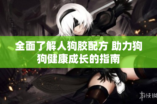 全面了解人狗胶配方 助力狗狗健康成长的指南