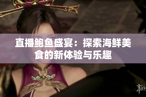 直播鲍鱼盛宴：探索海鲜美食的新体验与乐趣
