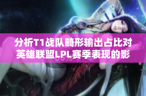 分析T1战队畸形输出占比对英雄联盟LPL赛季表现的影响