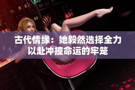 古代情缘：她毅然选择全力以赴冲撞命运的牢笼