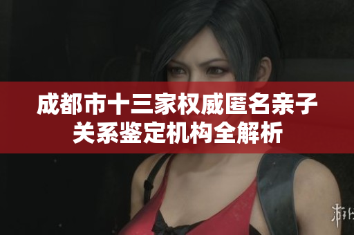 成都市十三家权威匿名亲子关系鉴定机构全解析