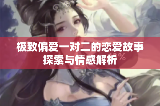 极致偏爱一对二的恋爱故事探索与情感解析
