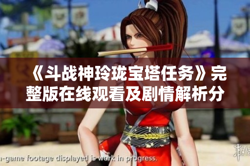 《斗战神玲珑宝塔任务》完整版在线观看及剧情解析分享