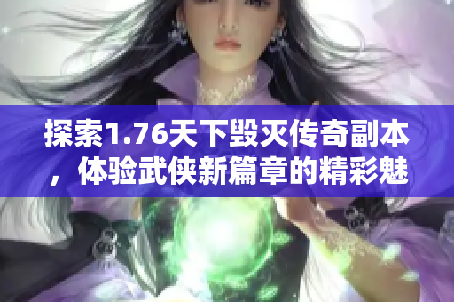 探索1.76天下毁灭传奇副本，体验武侠新篇章的精彩魅力
