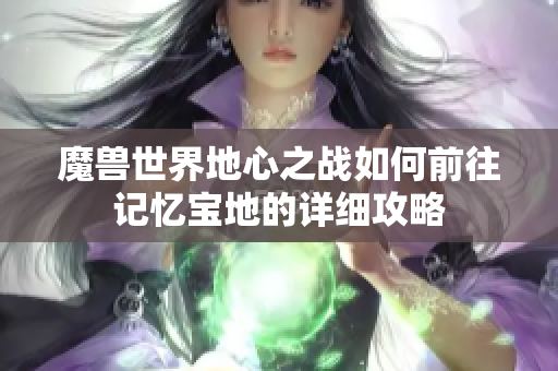 魔兽世界地心之战如何前往记忆宝地的详细攻略