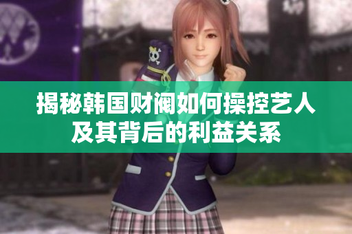 揭秘韩国财阀如何操控艺人及其背后的利益关系