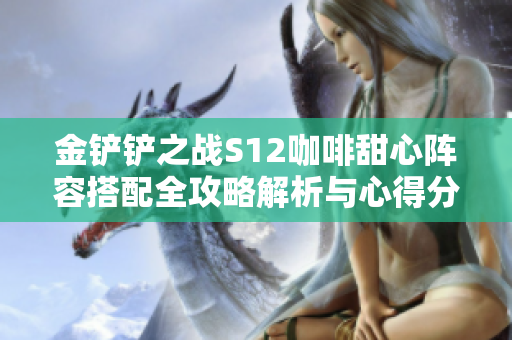 金铲铲之战S12咖啡甜心阵容搭配全攻略解析与心得分享