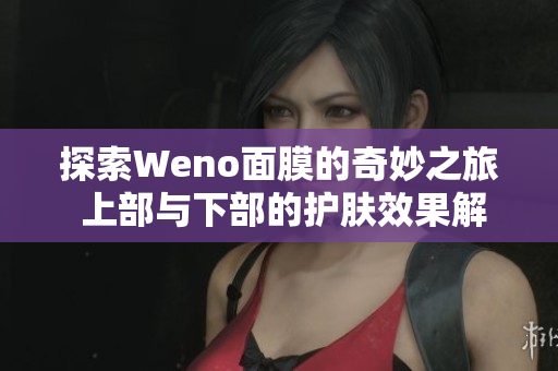 探索Weno面膜的奇妙之旅 上部与下部的护肤效果解析