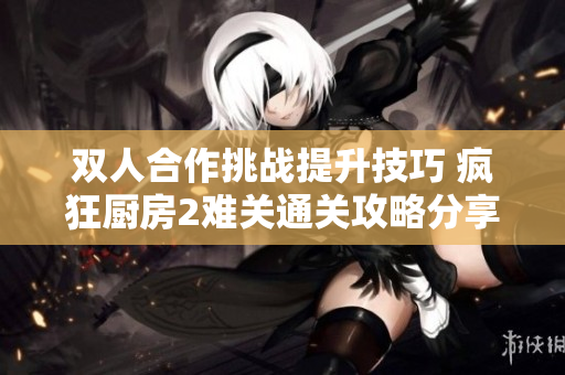 双人合作挑战提升技巧 疯狂厨房2难关通关攻略分享