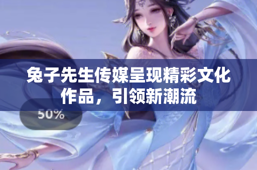 兔子先生传媒呈现精彩文化作品，引领新潮流