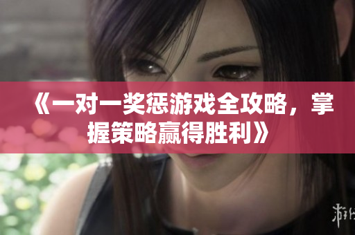 《一对一奖惩游戏全攻略，掌握策略赢得胜利》