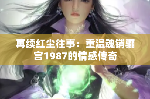 再续红尘往事：重温魂销骊宫1987的情感传奇