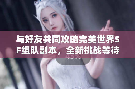 与好友共同攻略完美世界SF组队副本，全新挑战等待你们！