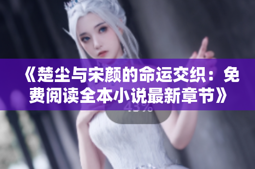 《楚尘与宋颜的命运交织：免费阅读全本小说最新章节》
