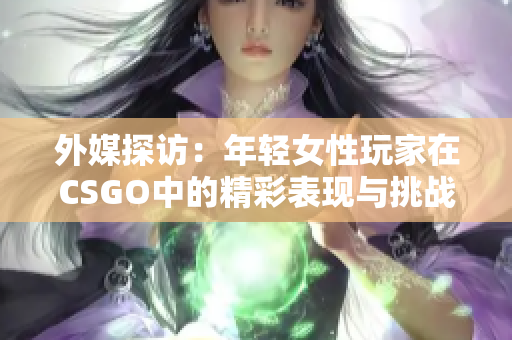 外媒探访：年轻女性玩家在CSGO中的精彩表现与挑战