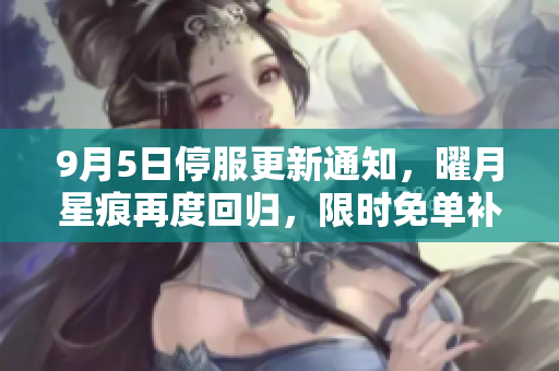 9月5日停服更新通知，曜月星痕再度回归，限时免单补给火热上线！