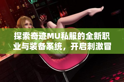 探索奇迹MU私服的全新职业与装备系统，开启刺激冒险之旅