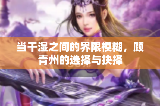 当干湿之间的界限模糊，顾青州的选择与抉择