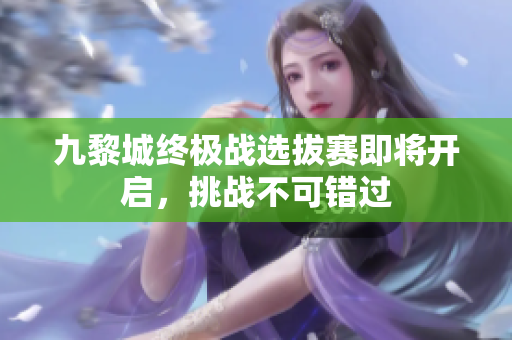 九黎城终极战选拔赛即将开启，挑战不可错过