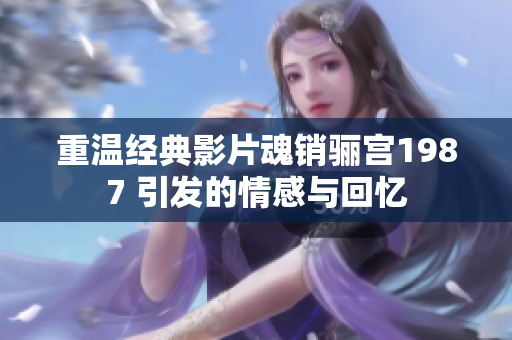 重温经典影片魂销骊宫1987 引发的情感与回忆