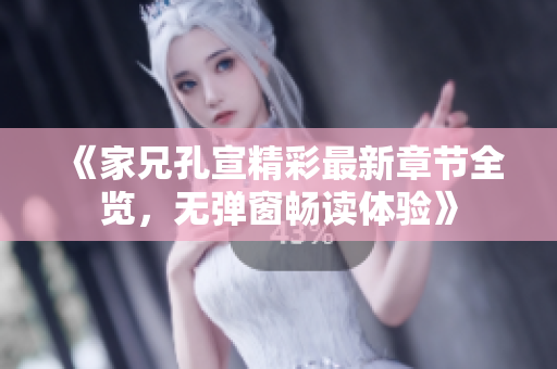 《家兄孔宣精彩最新章节全览，无弹窗畅读体验》