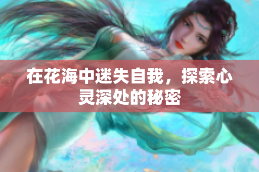在花海中迷失自我，探索心灵深处的秘密