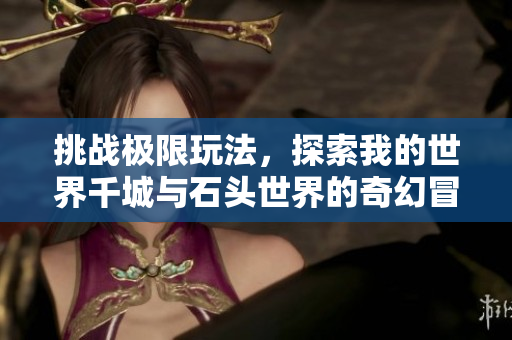挑战极限玩法，探索我的世界千城与石头世界的奇幻冒险