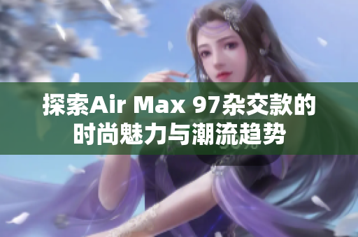 探索Air Max 97杂交款的时尚魅力与潮流趋势