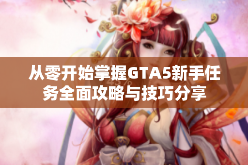 从零开始掌握GTA5新手任务全面攻略与技巧分享