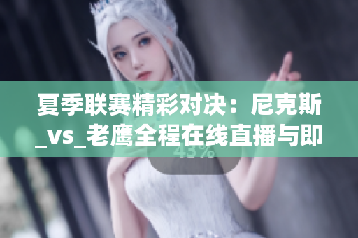 夏季联赛精彩对决：尼克斯_vs_老鹰全程在线直播与即时比分更新