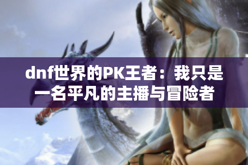 dnf世界的PK王者：我只是一名平凡的主播与冒险者