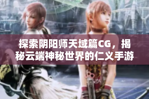 探索阴阳师天域篇CG，揭秘云端神秘世界的仁义手游魅力