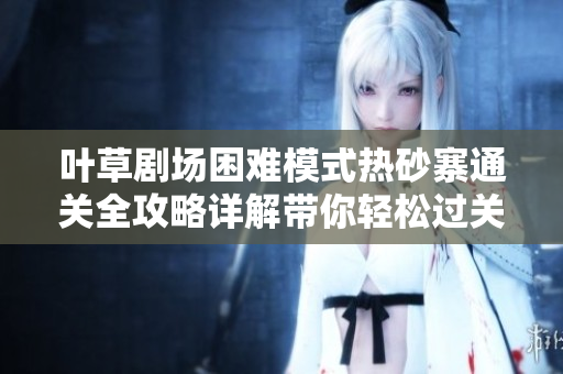叶草剧场困难模式热砂寨通关全攻略详解带你轻松过关