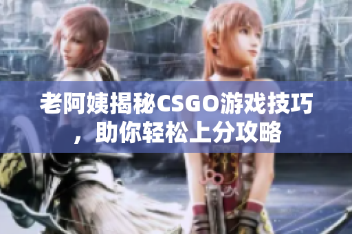 老阿姨揭秘CSGO游戏技巧，助你轻松上分攻略