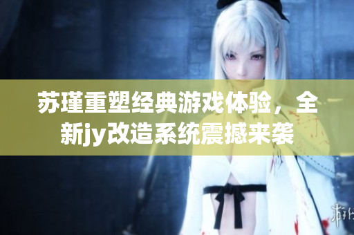 苏瑾重塑经典游戏体验，全新jy改造系统震撼来袭